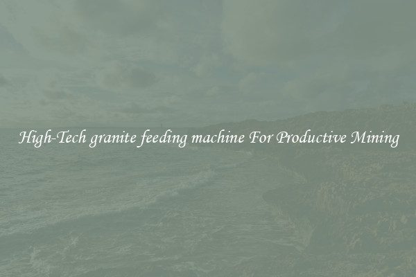High-Tech granite feeding machine For Productive Mining
