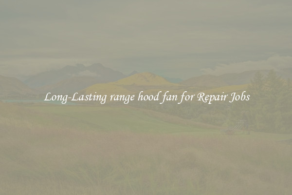 Long-Lasting range hood fan for Repair Jobs