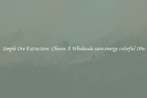Simple Ore Extraction: Choose A Wholesale save energy colorful 10w