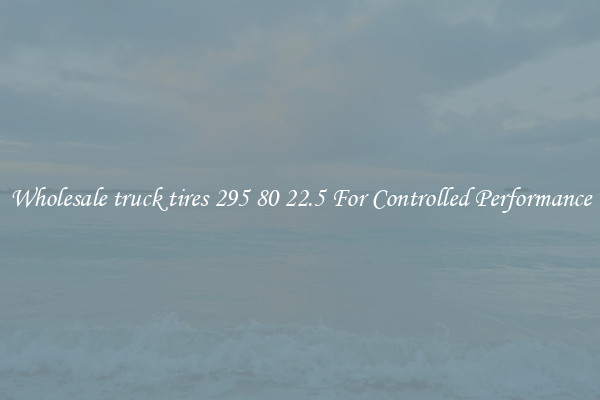Wholesale truck tires 295 80 22.5 For Controlled Performance