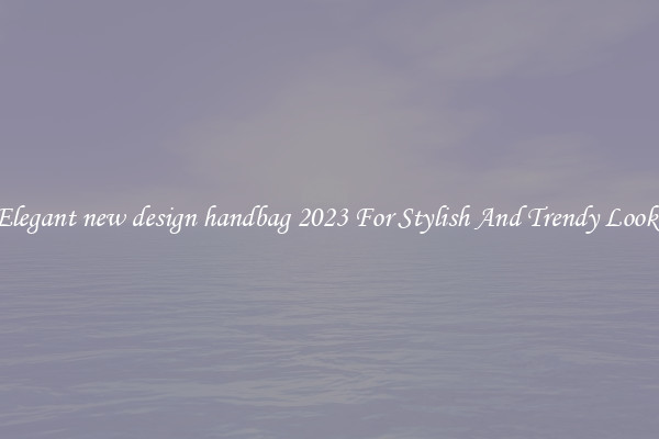 Elegant new design handbag 2023 For Stylish And Trendy Looks