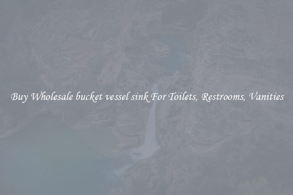 Buy Wholesale bucket vessel sink For Toilets, Restrooms, Vanities