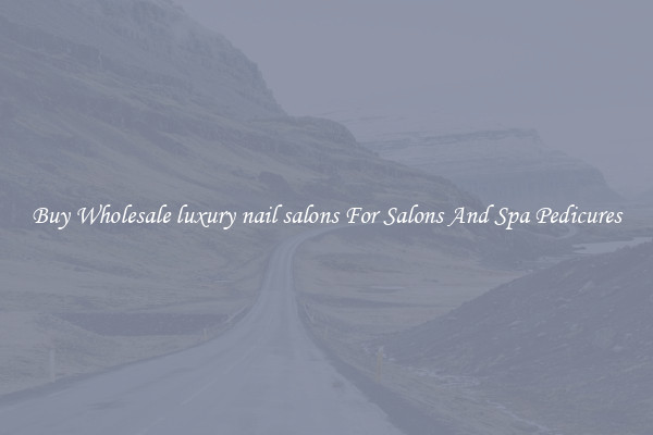 Buy Wholesale luxury nail salons For Salons And Spa Pedicures