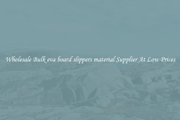 Wholesale Bulk eva board slippers material Supplier At Low Prices