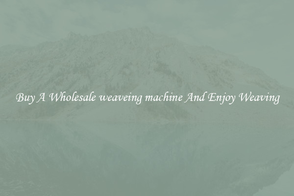 Buy A Wholesale weaveing machine And Enjoy Weaving