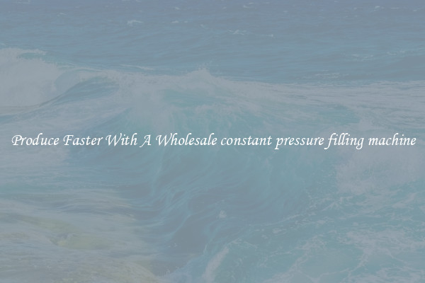 Produce Faster With A Wholesale constant pressure filling machine