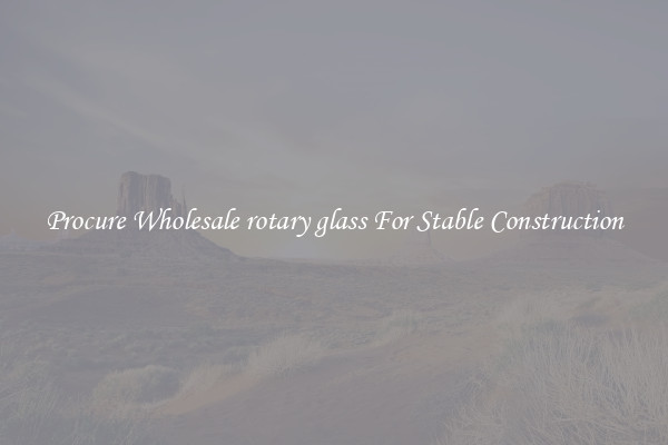 Procure Wholesale rotary glass For Stable Construction