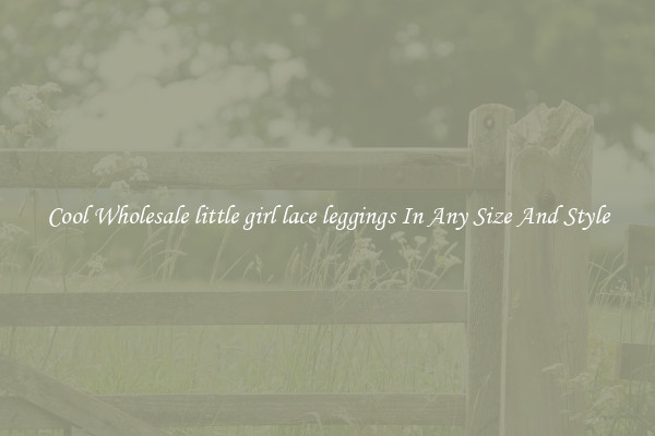 Cool Wholesale little girl lace leggings In Any Size And Style