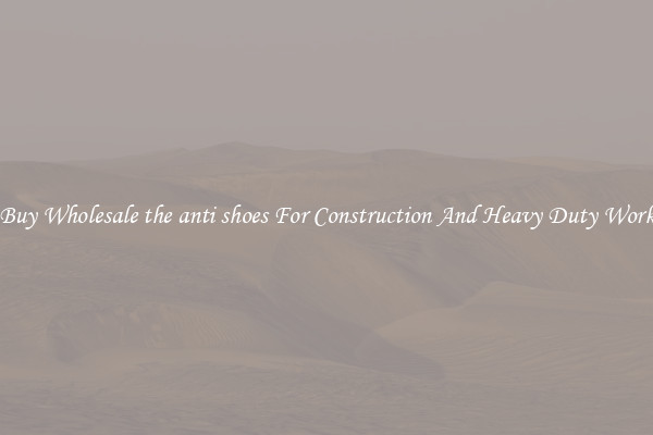 Buy Wholesale the anti shoes For Construction And Heavy Duty Work