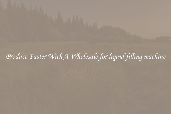 Produce Faster With A Wholesale for liquid filling machine