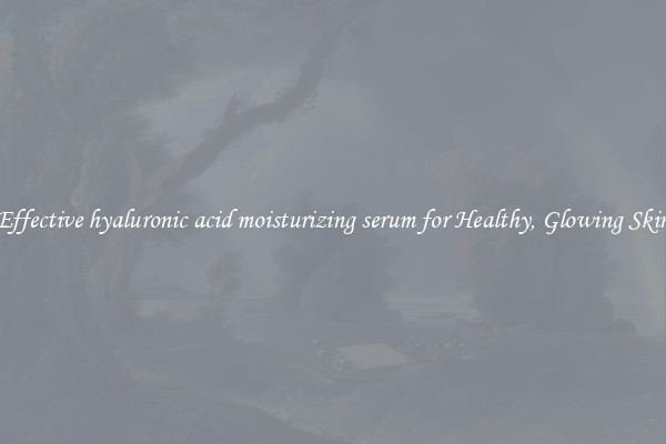 Effective hyaluronic acid moisturizing serum for Healthy, Glowing Skin