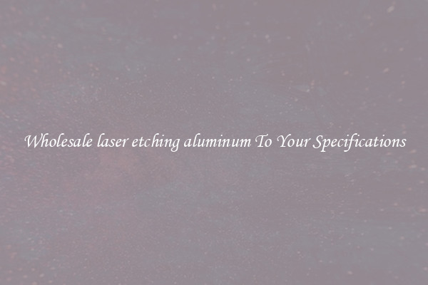 Wholesale laser etching aluminum To Your Specifications