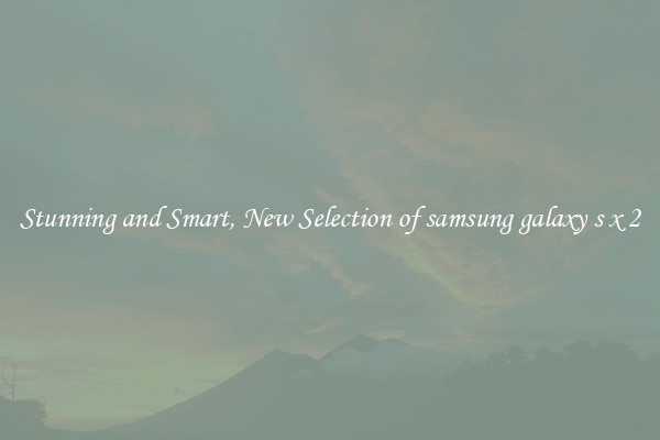Stunning and Smart, New Selection of samsung galaxy s x 2