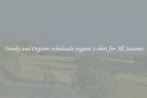 Trendy and Organic wholesale organic t shirt for All Seasons