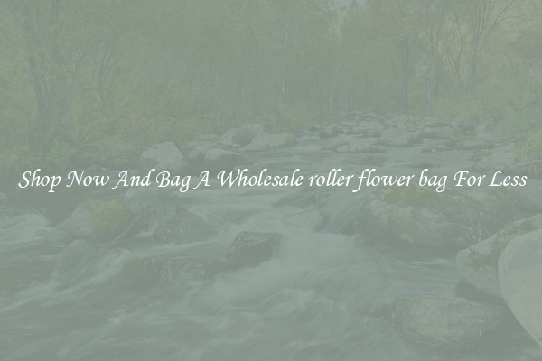 Shop Now And Bag A Wholesale roller flower bag For Less