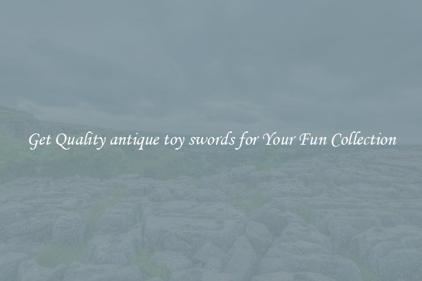 Get Quality antique toy swords for Your Fun Collection
