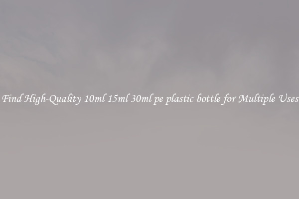 Find High-Quality 10ml 15ml 30ml pe plastic bottle for Multiple Uses
