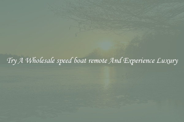 Try A Wholesale speed boat remote And Experience Luxury