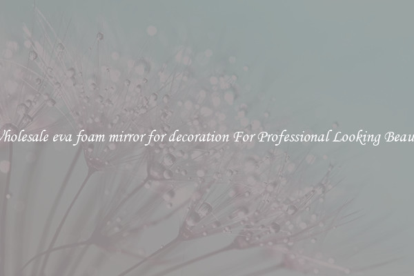 Wholesale eva foam mirror for decoration For Professional Looking Beauty