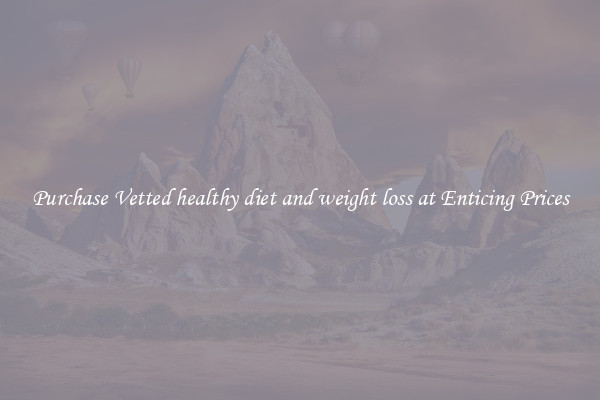 Purchase Vetted healthy diet and weight loss at Enticing Prices