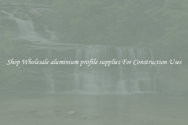 Shop Wholesale aluminium profile supplies For Construction Uses