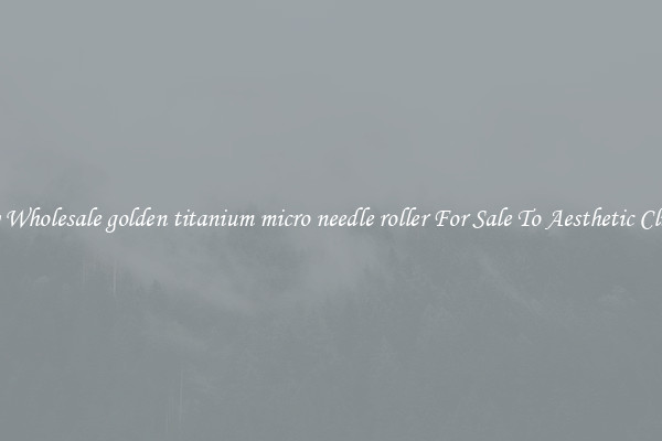Buy Wholesale golden titanium micro needle roller For Sale To Aesthetic Clinics