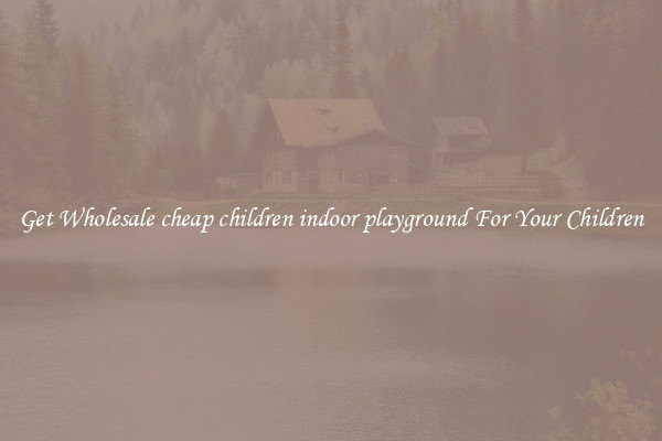 Get Wholesale cheap children indoor playground For Your Children