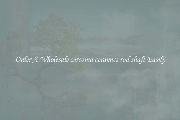 Order A Wholesale zirconia ceramics rod shaft Easily