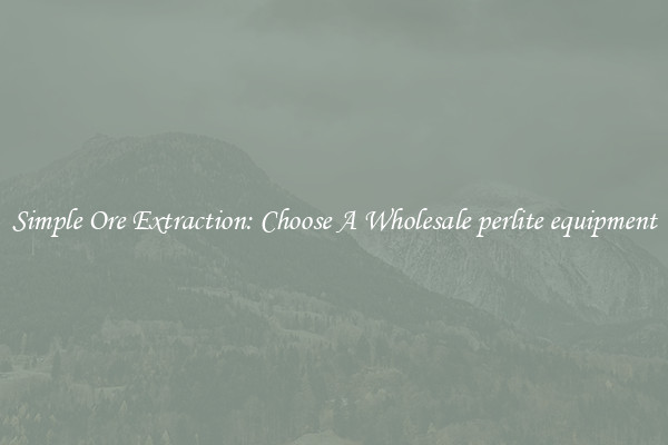 Simple Ore Extraction: Choose A Wholesale perlite equipment