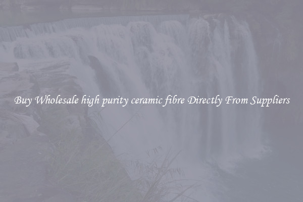 Buy Wholesale high purity ceramic fibre Directly From Suppliers