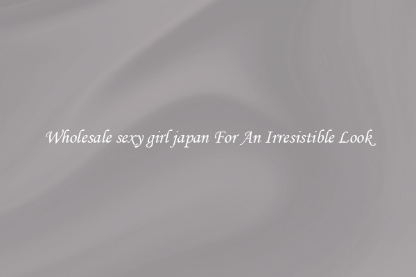 Wholesale sexy girl japan For An Irresistible Look