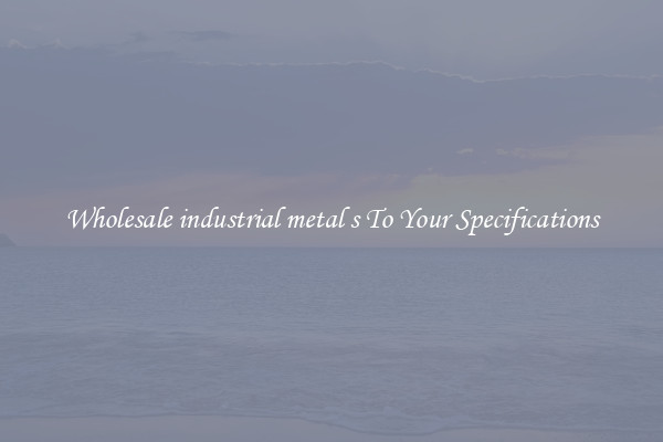 Wholesale industrial metal s To Your Specifications