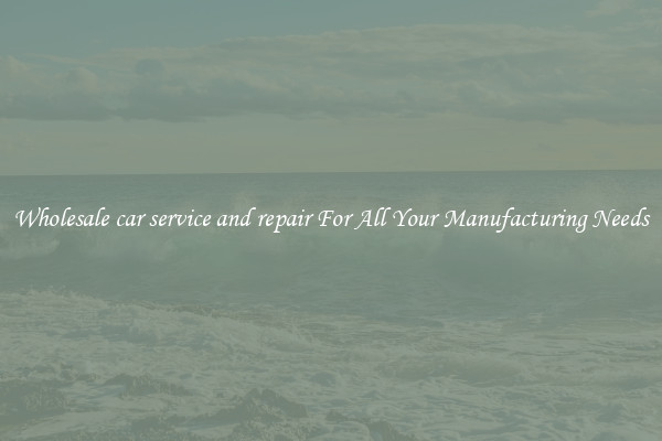 Wholesale car service and repair For All Your Manufacturing Needs
