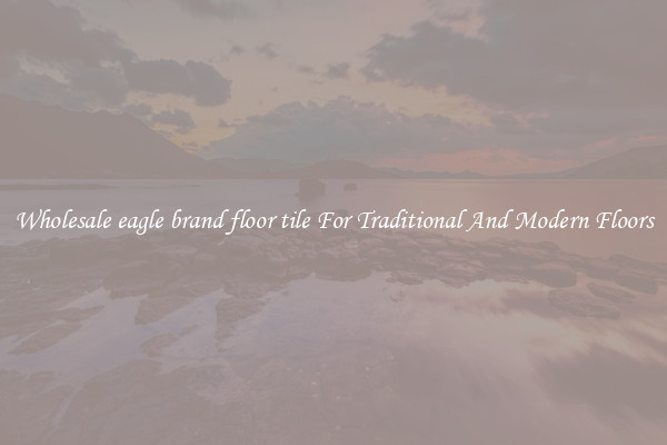 Wholesale eagle brand floor tile For Traditional And Modern Floors