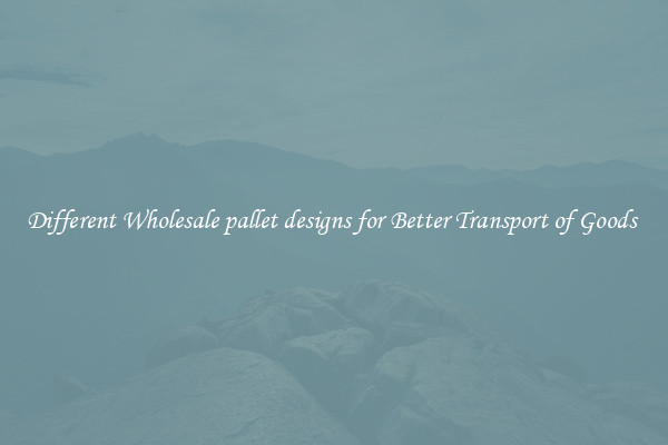 Different Wholesale pallet designs for Better Transport of Goods 