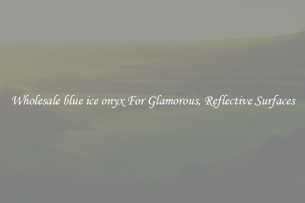 Wholesale blue ice onyx For Glamorous, Reflective Surfaces