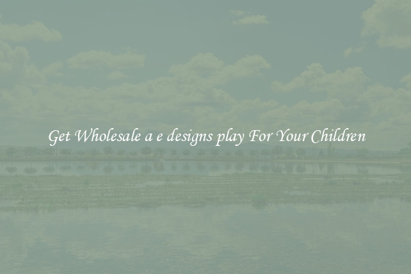 Get Wholesale a e designs play For Your Children
