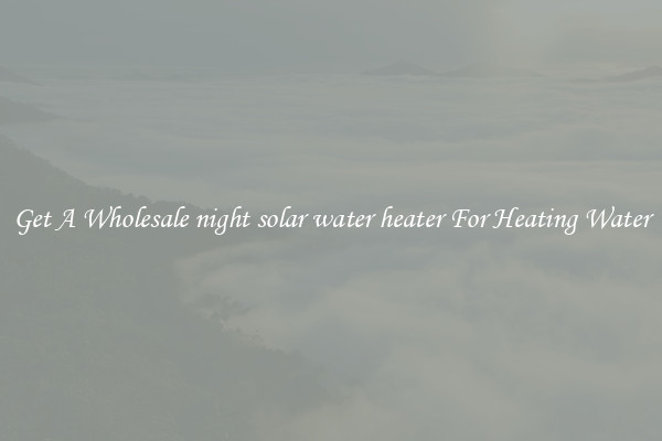 Get A Wholesale night solar water heater For Heating Water