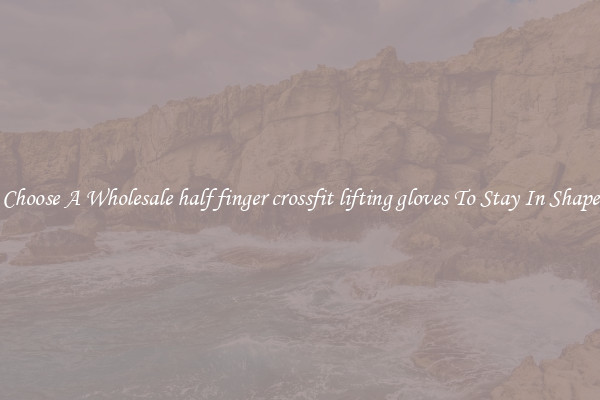 Choose A Wholesale half finger crossfit lifting gloves To Stay In Shape