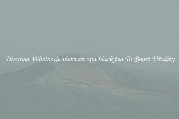 Discover Wholesale vietnam opa black tea To Boost Vitality