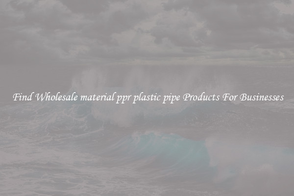 Find Wholesale material ppr plastic pipe Products For Businesses