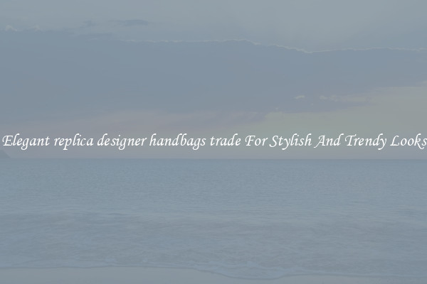Elegant replica designer handbags trade For Stylish And Trendy Looks