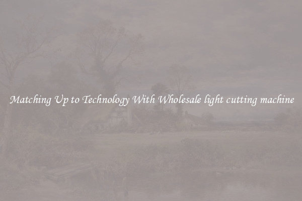 Matching Up to Technology With Wholesale light cutting machine