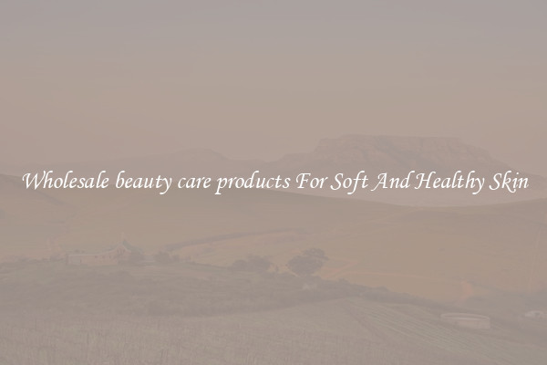 Wholesale beauty care products For Soft And Healthy Skin