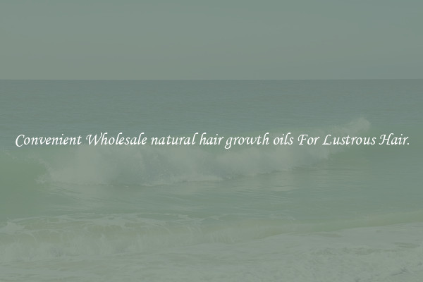 Convenient Wholesale natural hair growth oils For Lustrous Hair.