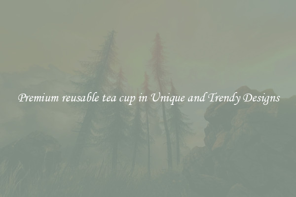 Premium reusable tea cup in Unique and Trendy Designs